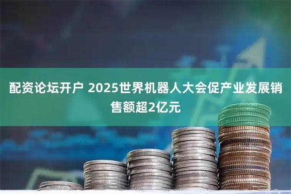 配资论坛开户 2025世界机器人大会促产业发展销售额超2亿元