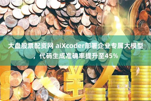 大盘股票配资网 aiXcoder部署企业专属大模型，代码生成准确率提升至45%