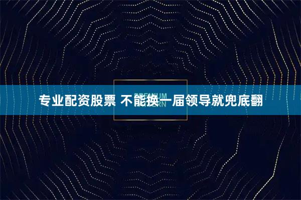 专业配资股票 不能换一届领导就兜底翻