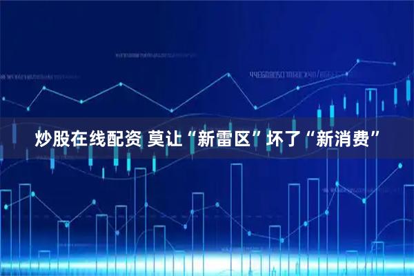 炒股在线配资 莫让“新雷区”坏了“新消费”